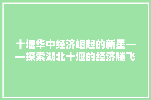 十堰华中经济崛起的新星——探索湖北十堰的经济腾飞之路 十堰华中经济崛起的新星——探索湖北十堰的经济腾飞之路