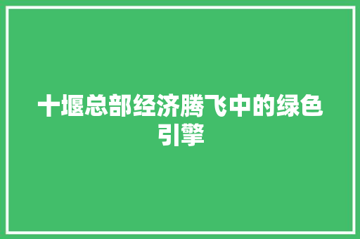 十堰总部经济腾飞中的绿色引擎 十堰总部经济腾飞中的绿色引擎