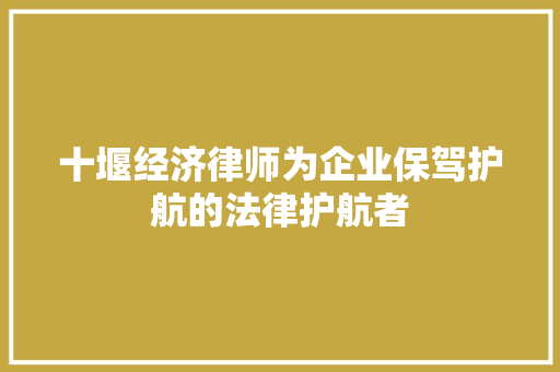 十堰经济律师为企业保驾护航的法律护航者