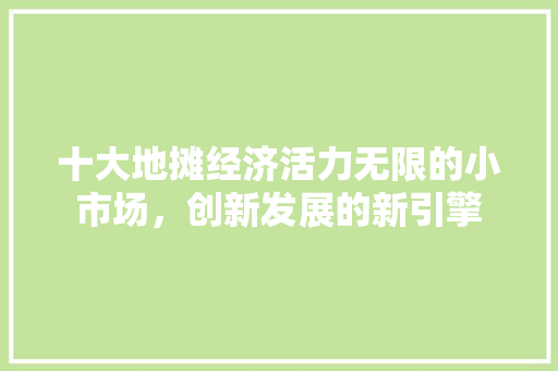 十大地摊经济活力无限的小市场,创新发展的新引擎 十大地摊经济活力无限的小市场,创新发展的新引擎