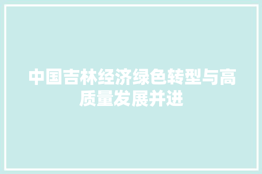 中国吉林经济绿色转型与高质量发展并进 中国吉林经济绿色转型与高质量发展并进