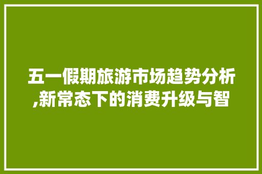 五一假期旅游市场趋势分析,新常态下的消费升级与智慧旅游_五一假期旅游市场趋势分析 五一假期旅游市场趋势分析,新常态下的消费升级与智慧旅游_五一假期旅游市场趋势分析