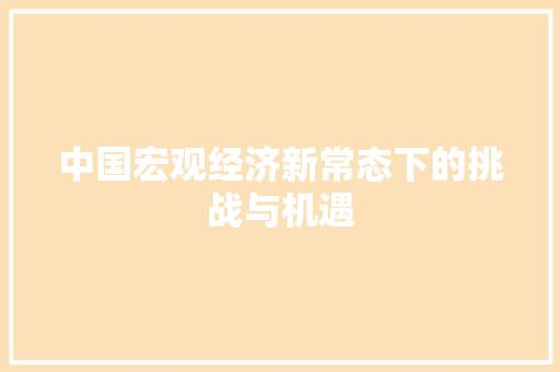 中国宏观经济新常态下的挑战与机遇 中国宏观经济新常态下的挑战与机遇