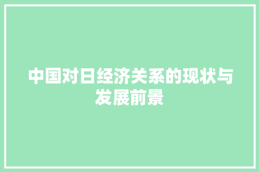 中国对日经济关系的现状与发展前景 中国对日经济关系的现状与发展前景