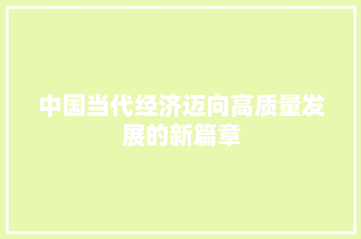 中国当代经济迈向高质量发展的新篇章 中国当代经济迈向高质量发展的新篇章