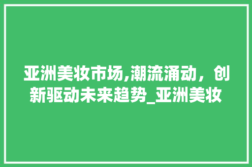 亚洲美妆市场,潮流涌动,创新驱动未来趋势_亚洲美妆市场趋势分析 亚洲美妆市场,潮流涌动,创新驱动未来趋势_亚洲美妆市场趋势分析
