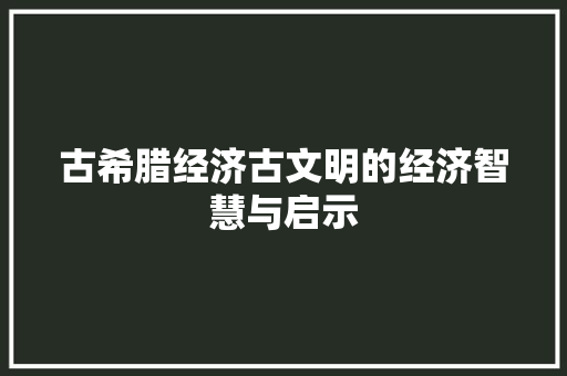 古希腊经济古文明的经济智慧与启示 古希腊经济古文明的经济智慧与启示