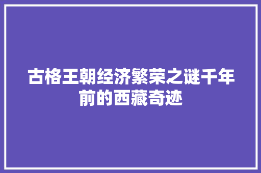 古格王朝经济繁荣之谜千年前的西藏奇迹 古格王朝经济繁荣之谜千年前的西藏奇迹
