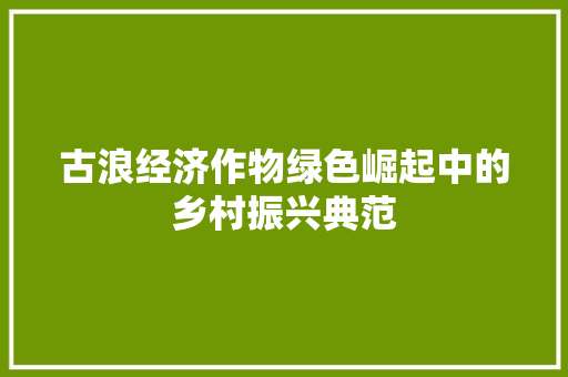 古浪经济作物绿色崛起中的乡村振兴典范 古浪经济作物绿色崛起中的乡村振兴典范
