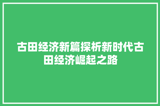 古田经济新篇探析新时代古田经济崛起之路 古田经济新篇探析新时代古田经济崛起之路