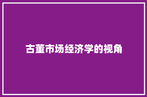 古董市场经济学的视角 古董市场经济学的视角