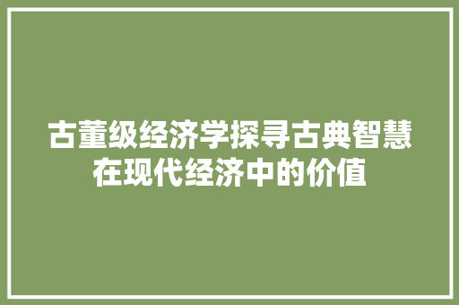 古董级经济学探寻古典智慧在现代经济中的价值 古董级经济学探寻古典智慧在现代经济中的价值