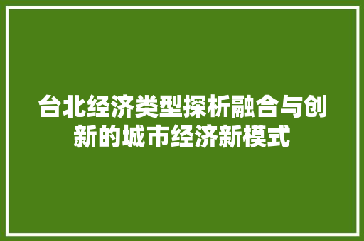 台北经济类型探析融合与创新的城市经济新模式 台北经济类型探析融合与创新的城市经济新模式