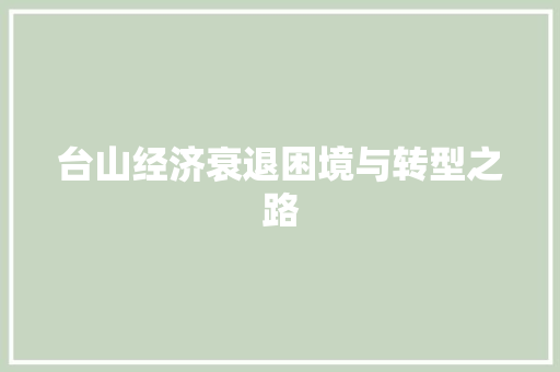台山经济衰退困境与转型之路 台山经济衰退困境与转型之路