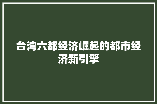 台湾六都经济崛起的都市经济新引擎 台湾六都经济崛起的都市经济新引擎