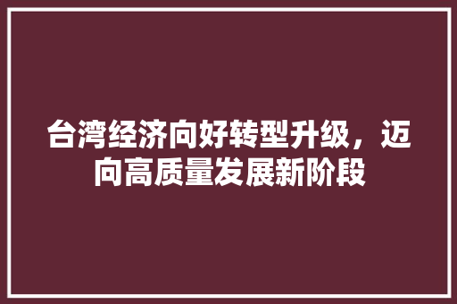 台湾经济向好转型升级,迈向高质量发展新阶段 台湾经济向好转型升级,迈向高质量发展新阶段