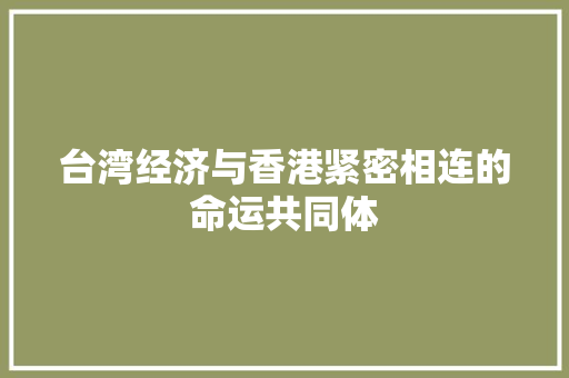 台湾经济与香港紧密相连的命运共同体 台湾经济与香港紧密相连的命运共同体