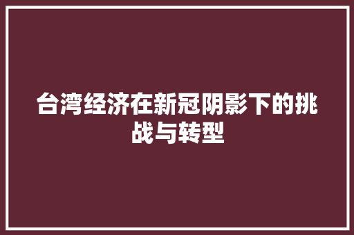 台湾经济在新冠阴影下的挑战与转型 台湾经济在新冠阴影下的挑战与转型