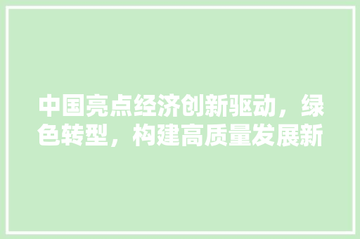 中国亮点经济创新驱动,绿色转型,构建高质量发展新格局 中国亮点经济创新驱动,绿色转型,构建高质量发展新格局