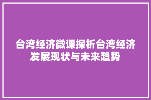 台湾经济微课探析台湾经济发展现状与未来趋势 台湾经济微课探析台湾经济发展现状与未来趋势