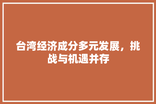 台湾经济成分多元发展,挑战与机遇并存 台湾经济成分多元发展,挑战与机遇并存