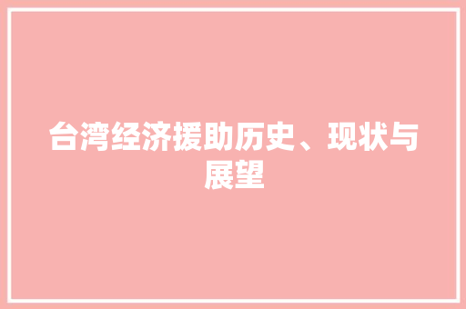 台湾经济援助历史、现状与展望 台湾经济援助历史、现状与展望