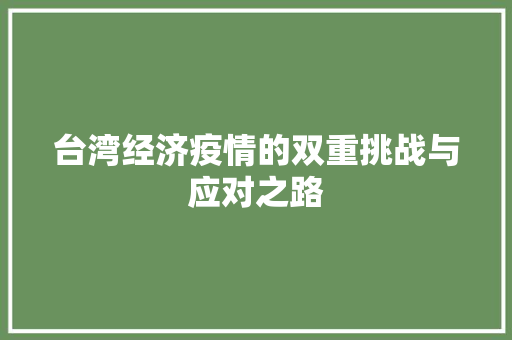 台湾经济疫情的双重挑战与应对之路 台湾经济疫情的双重挑战与应对之路