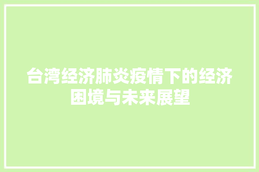 台湾经济肺炎疫情下的经济困境与未来展望 台湾经济肺炎疫情下的经济困境与未来展望