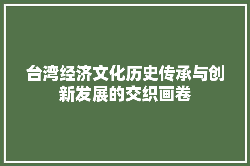 台湾经济文化历史传承与创新发展的交织画卷 台湾经济文化历史传承与创新发展的交织画卷