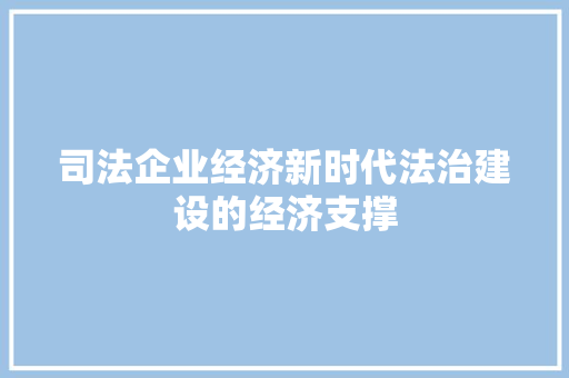 司法企业经济新时代法治建设的经济支撑 司法企业经济新时代法治建设的经济支撑