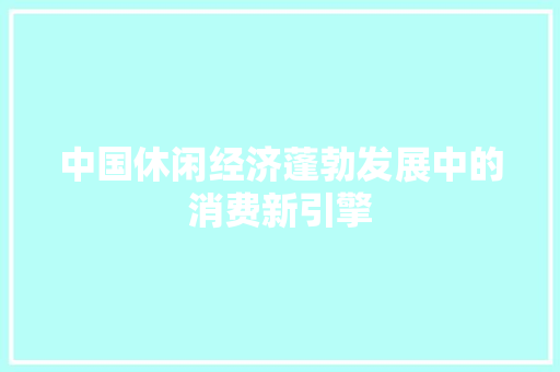 中国休闲经济蓬勃发展中的消费新引擎 中国休闲经济蓬勃发展中的消费新引擎