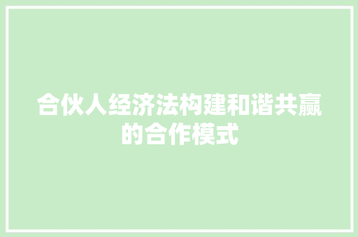 合伙人经济法构建和谐共赢的合作模式 合伙人经济法构建和谐共赢的合作模式