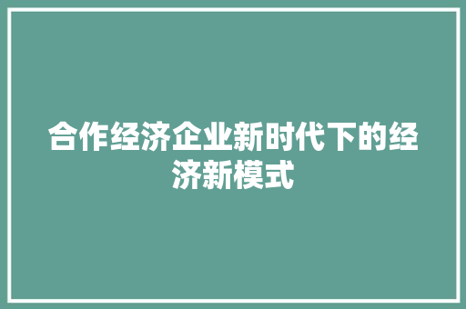 合作经济企业新时代下的经济新模式 合作经济企业新时代下的经济新模式