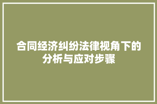 合同经济纠纷法律视角下的分析与应对步骤 合同经济纠纷法律视角下的分析与应对步骤