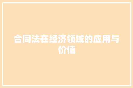 合同法在经济领域的应用与价值 合同法在经济领域的应用与价值