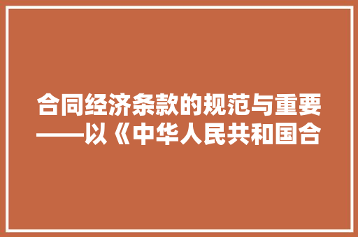 合同经济条款的规范与重要——以《中华人民共和国合同法》为视角 合同经济条款的规范与重要——以《中华人民共和国合同法》为视角