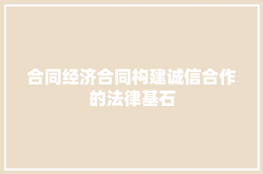 合同经济合同构建诚信合作的法律基石 合同经济合同构建诚信合作的法律基石
