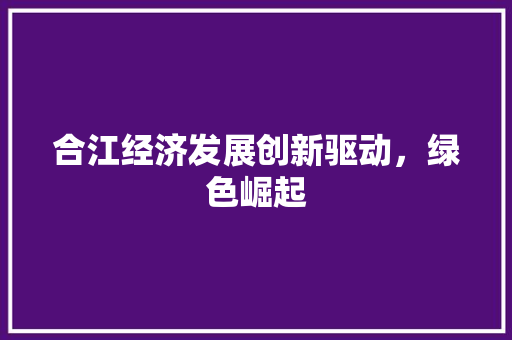合江经济发展创新驱动,绿色崛起 合江经济发展创新驱动,绿色崛起