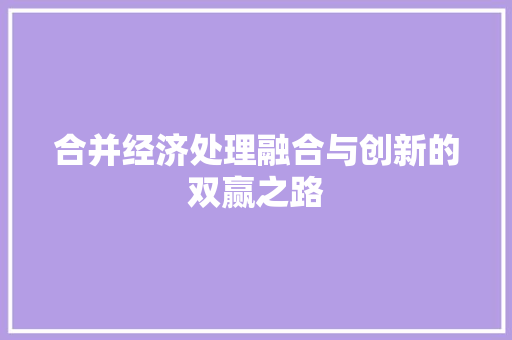 合并经济处理融合与创新的双赢之路 合并经济处理融合与创新的双赢之路
