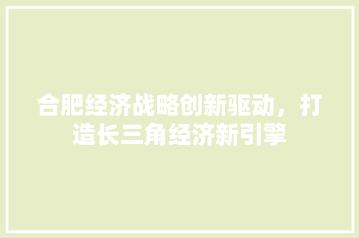 合肥经济战略创新驱动,打造长三角经济新引擎 合肥经济战略创新驱动,打造长三角经济新引擎