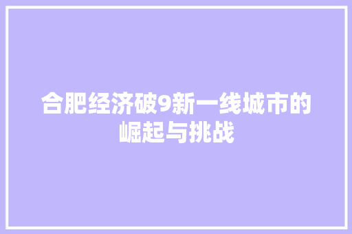 合肥经济破9新一线城市的崛起与挑战 合肥经济破9新一线城市的崛起与挑战