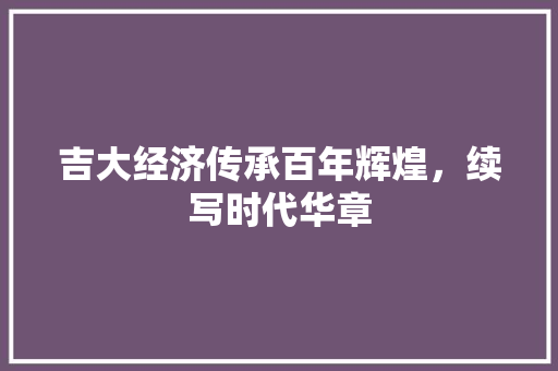吉大经济传承百年辉煌,续写时代华章 吉大经济传承百年辉煌,续写时代华章