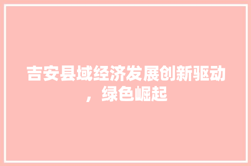 吉安县域经济发展创新驱动,绿色崛起 吉安县域经济发展创新驱动,绿色崛起
