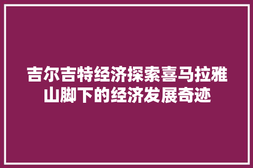 吉尔吉特经济探索喜马拉雅山脚下的经济发展奇迹 吉尔吉特经济探索喜马拉雅山脚下的经济发展奇迹