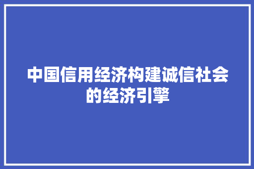中国信用经济构建诚信社会的经济引擎