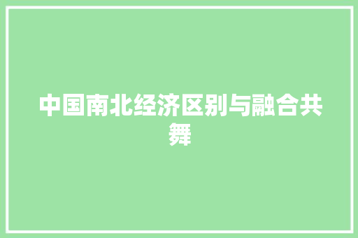 中国南北经济区别与融合共舞 中国南北经济区别与融合共舞