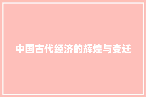 中国古代经济的辉煌与变迁 中国古代经济的辉煌与变迁