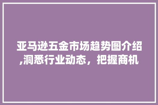 亚马逊五金市场趋势图介绍,洞悉行业动态,把握商机无限_亚马逊五金市场趋势图 亚马逊五金市场趋势图介绍,洞悉行业动态,把握商机无限_亚马逊五金市场趋势图