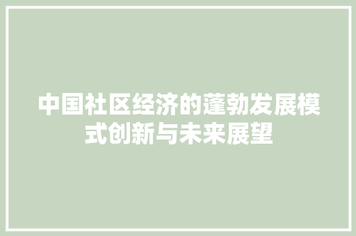 中国社区经济的蓬勃发展模式创新与未来展望 中国社区经济的蓬勃发展模式创新与未来展望