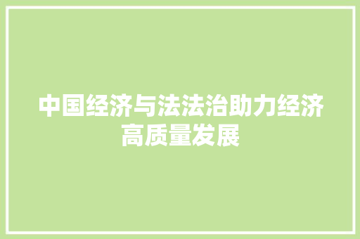 中国经济与法法治助力经济高质量发展 中国经济与法法治助力经济高质量发展